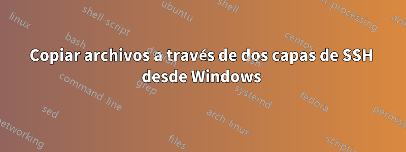 Copiar archivos a través de dos capas de SSH desde Windows