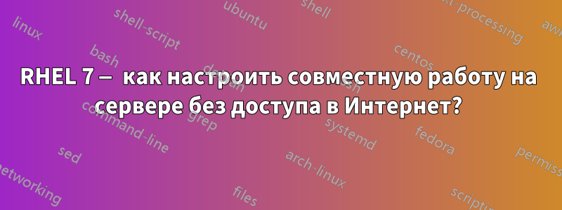 RHEL 7 — как настроить совместную работу на сервере без доступа в Интернет?