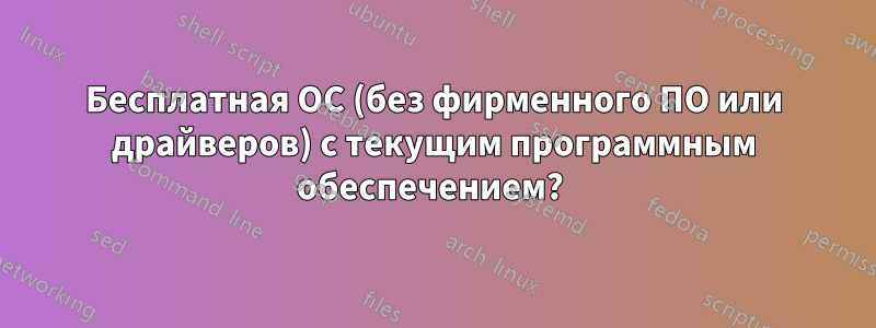 Бесплатная ОС (без фирменного ПО или драйверов) с текущим программным обеспечением? 