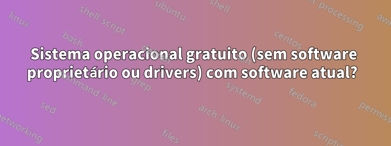 Sistema operacional gratuito (sem software proprietário ou drivers) com software atual? 