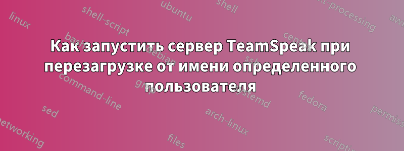 Как запустить сервер TeamSpeak при перезагрузке от имени определенного пользователя