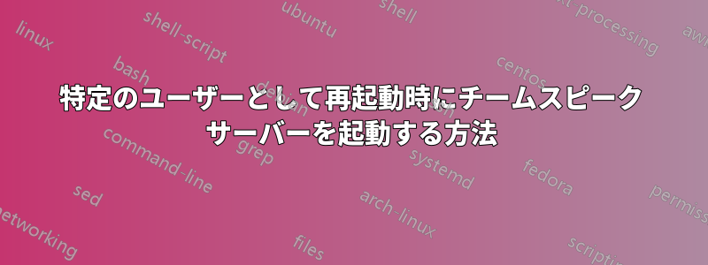 特定のユーザーとして再起動時にチームスピーク サーバーを起動する方法