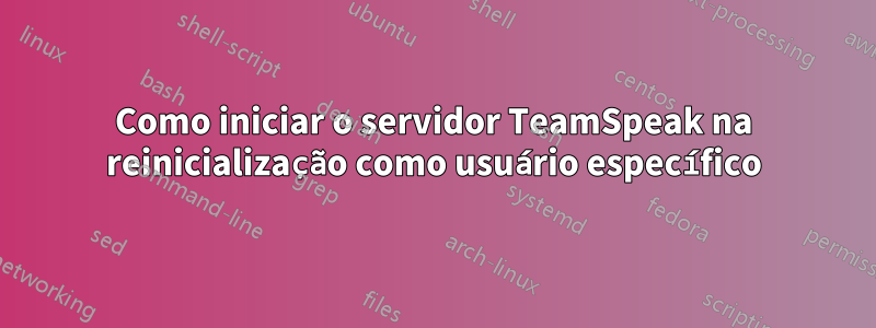 Como iniciar o servidor TeamSpeak na reinicialização como usuário específico