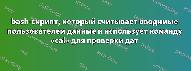 bash-скрипт, который считывает вводимые пользователем данные и использует команду «cal» для проверки дат