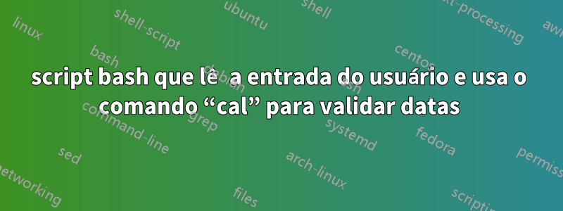 script bash que lê a entrada do usuário e usa o comando “cal” para validar datas