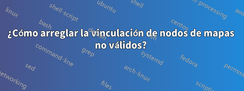 ¿Cómo arreglar la vinculación de nodos de mapas no válidos?