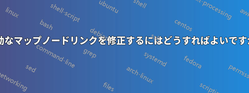 無効なマップノードリンクを修正するにはどうすればよいですか?