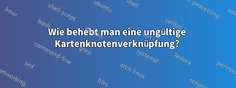 Wie behebt man eine ungültige Kartenknotenverknüpfung?