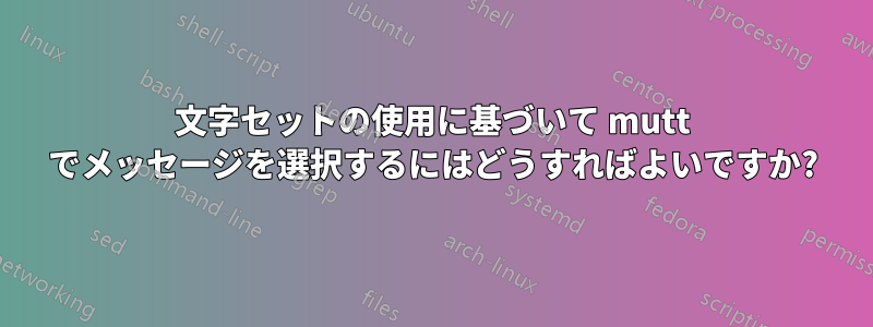 文字セットの使用に基づいて mutt でメッセージを選択するにはどうすればよいですか?