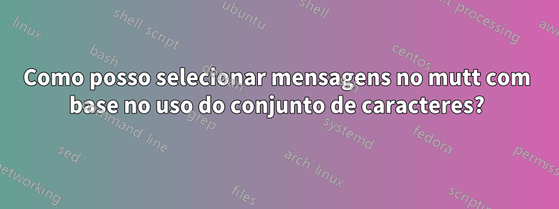 Como posso selecionar mensagens no mutt com base no uso do conjunto de caracteres?