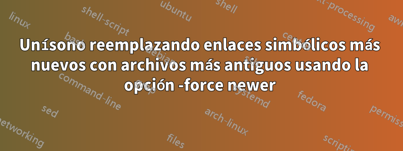 Unísono reemplazando enlaces simbólicos más nuevos con archivos más antiguos usando la opción -force newer