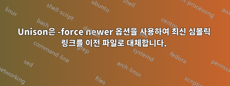 Unison은 -force newer 옵션을 사용하여 최신 심볼릭 링크를 이전 파일로 대체합니다.