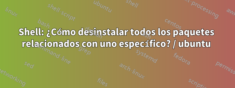 Shell: ¿Cómo desinstalar todos los paquetes relacionados con uno específico? / ubuntu