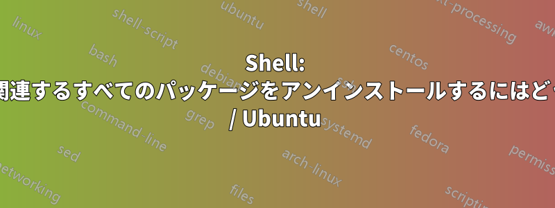 Shell: 特定のパッケージに関連するすべてのパッケージをアンインストールするにはどうすればいいですか? / Ubuntu