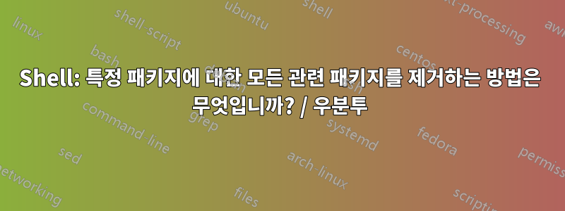 Shell: 특정 패키지에 대한 모든 관련 패키지를 제거하는 방법은 무엇입니까? / 우분투