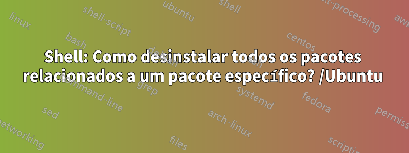 Shell: Como desinstalar todos os pacotes relacionados a um pacote específico? /Ubuntu