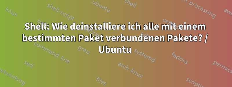 Shell: Wie deinstalliere ich alle mit einem bestimmten Paket verbundenen Pakete? / Ubuntu