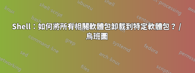 Shell：如何將所有相關軟體包卸載到特定軟體包？ / 烏班圖