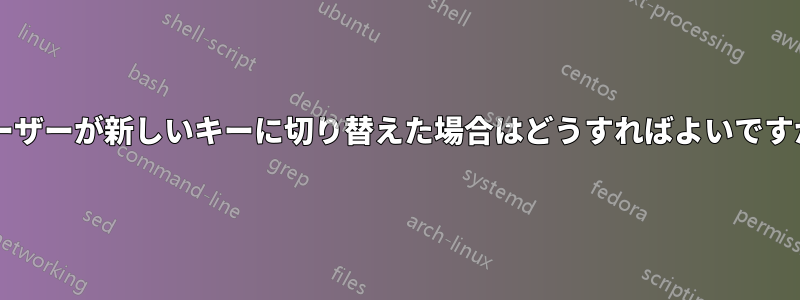 ユーザーが新しいキーに切り替えた場合はどうすればよいですか?