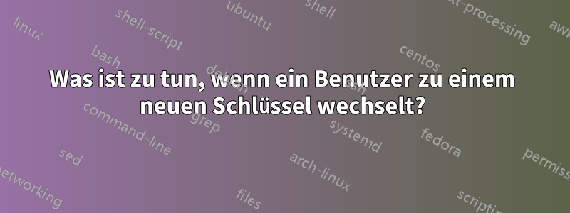 Was ist zu tun, wenn ein Benutzer zu einem neuen Schlüssel wechselt?