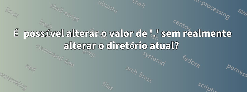 É possível alterar o valor de '.' sem realmente alterar o diretório atual? 