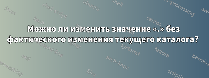 Можно ли изменить значение «.» без фактического изменения текущего каталога? 