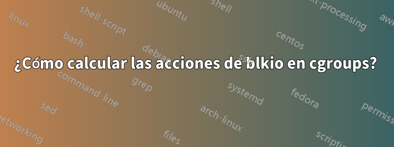 ¿Cómo calcular las acciones de blkio en cgroups?