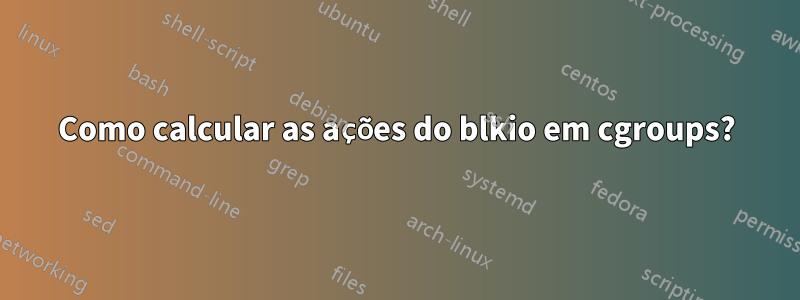 Como calcular as ações do blkio em cgroups?