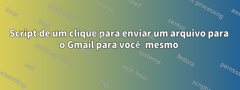 Script de um clique para enviar um arquivo para o Gmail para você mesmo