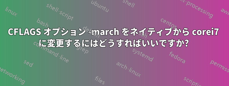 CFLAGS オプション -march をネイティブから corei7 に変更するにはどうすればいいですか?