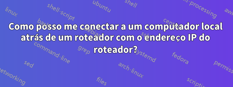 Como posso me conectar a um computador local atrás de um roteador com o endereço IP do roteador?