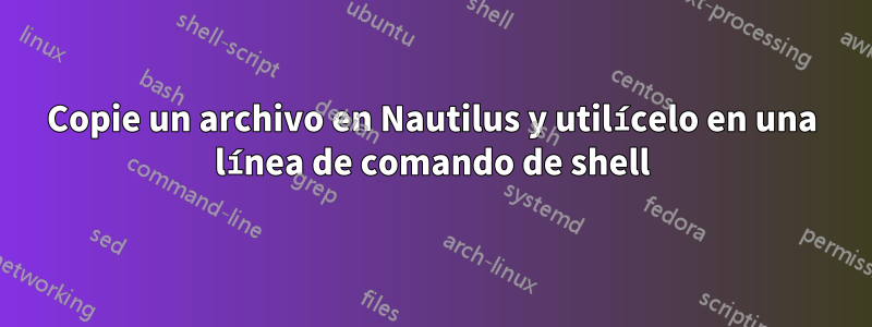 Copie un archivo en Nautilus y utilícelo en una línea de comando de shell