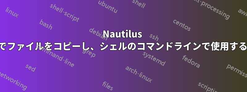 Nautilus でファイルをコピーし、シェルのコマンドラインで使用する