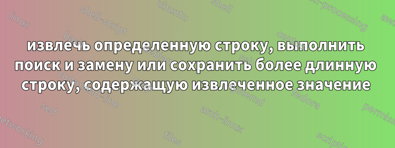 извлечь определенную строку, выполнить поиск и замену или сохранить более длинную строку, содержащую извлеченное значение