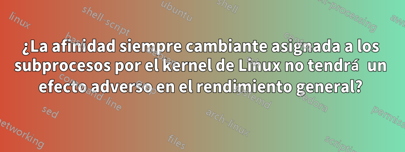 ¿La afinidad siempre cambiante asignada a los subprocesos por el kernel de Linux no tendrá un efecto adverso en el rendimiento general?