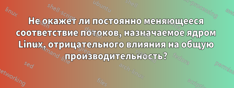 Не окажет ли постоянно меняющееся соответствие потоков, назначаемое ядром Linux, отрицательного влияния на общую производительность?