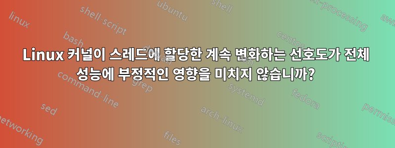 Linux 커널이 스레드에 할당한 계속 변화하는 선호도가 전체 성능에 부정적인 영향을 미치지 않습니까?