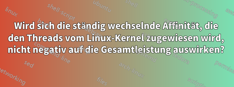 Wird sich die ständig wechselnde Affinität, die den Threads vom Linux-Kernel zugewiesen wird, nicht negativ auf die Gesamtleistung auswirken?