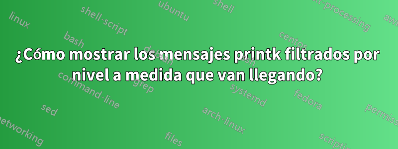 ¿Cómo mostrar los mensajes printk filtrados por nivel a medida que van llegando?