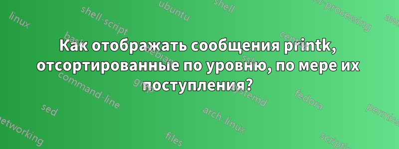 Как отображать сообщения printk, отсортированные по уровню, по мере их поступления?