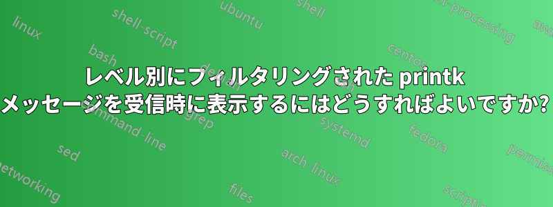 レベル別にフィルタリングされた printk メッセージを受信時に表示するにはどうすればよいですか?