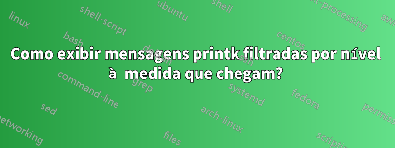 Como exibir mensagens printk filtradas por nível à medida que chegam?