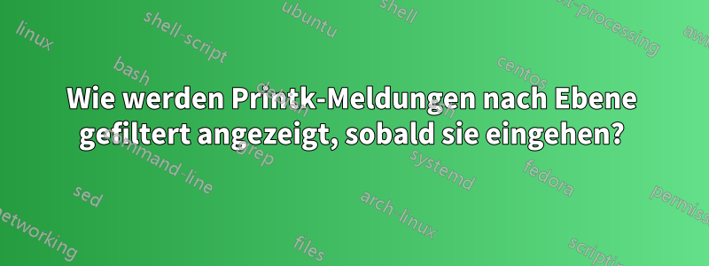 Wie werden Printk-Meldungen nach Ebene gefiltert angezeigt, sobald sie eingehen?