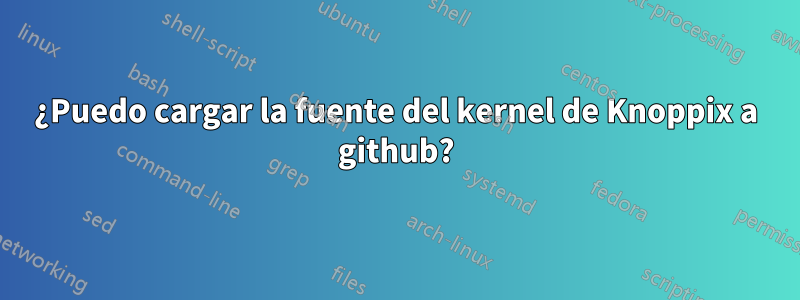 ¿Puedo cargar la fuente del kernel de Knoppix a github?