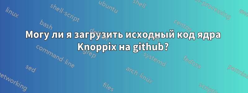 Могу ли я загрузить исходный код ядра Knoppix на github?