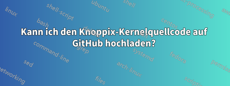 Kann ich den Knoppix-Kernelquellcode auf GitHub hochladen?