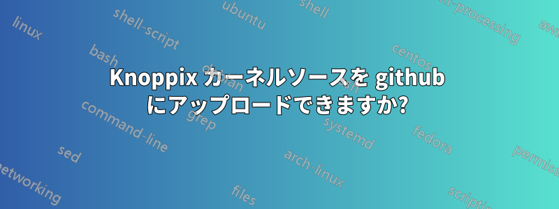 Knoppix カーネルソースを github にアップロードできますか?