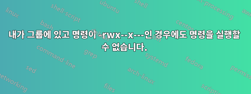 내가 그룹에 있고 명령이 -rwx--x---인 경우에도 명령을 실행할 수 없습니다.