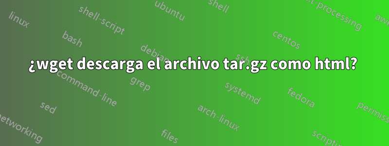 ¿wget descarga el archivo tar.gz como html?