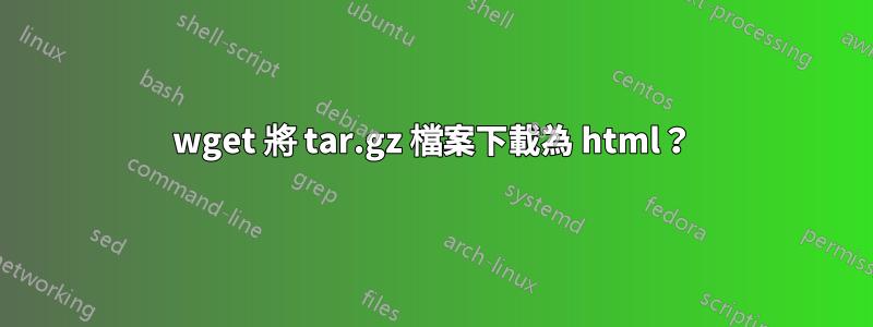 wget 將 tar.gz 檔案下載為 html？